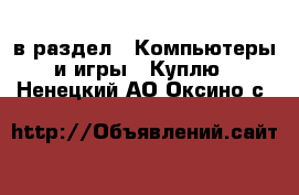  в раздел : Компьютеры и игры » Куплю . Ненецкий АО,Оксино с.